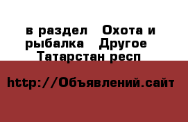  в раздел : Охота и рыбалка » Другое . Татарстан респ.